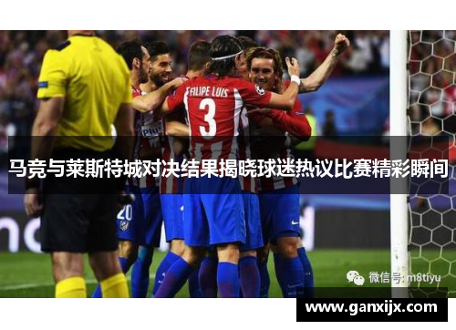 马竞与莱斯特城对决结果揭晓球迷热议比赛精彩瞬间